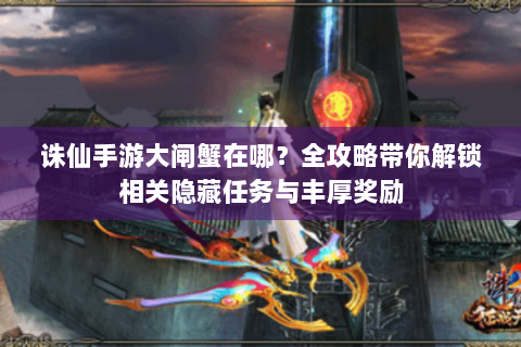 诛仙手游大闸蟹在哪？全攻略带你解锁相关隐藏任务与丰厚奖励