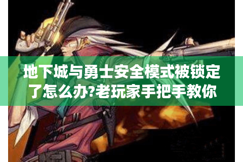 地下城与勇士安全模式被锁定了怎么办?老玩家手把手教你破局求生