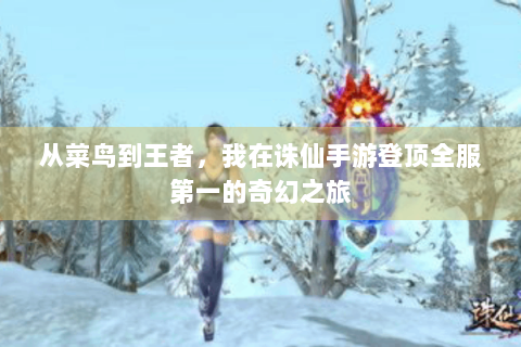 从菜鸟到王者，我在诛仙手游登顶全服第一的奇幻之旅