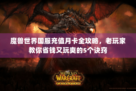 魔兽世界国服充值月卡全攻略，老玩家教你省钱又玩爽的5个诀窍