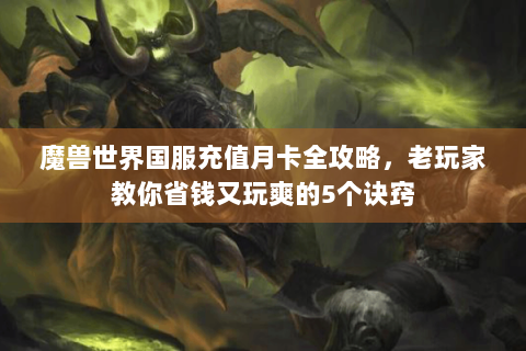 魔兽世界国服充值月卡全攻略，老玩家教你省钱又玩爽的5个诀窍