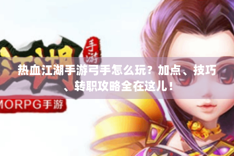 热血江湖手游弓手怎么玩？加点、技巧、转职攻略全在这儿！