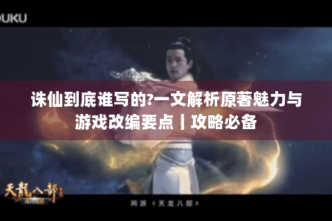诛仙到底谁写的?一文解析原著魅力与游戏改编要点丨攻略必备
