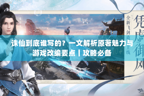 诛仙到底谁写的？一文解析原著魅力与游戏改编要点丨攻略必备