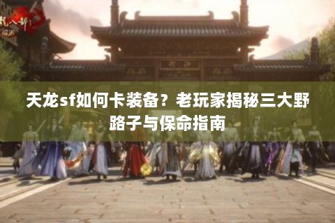 天龙sf如何卡装备？老玩家揭秘三大野路子与保命指南