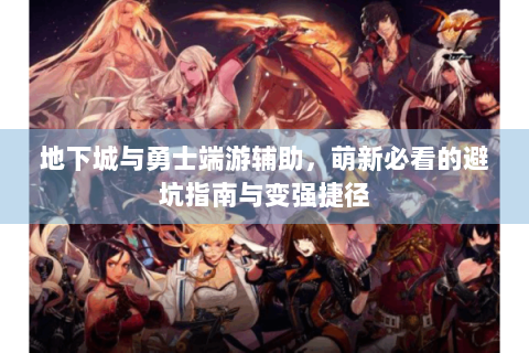 地下城与勇士端游辅助，萌新必看的避坑指南与变强捷径