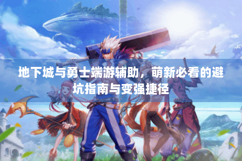 地下城与勇士端游辅助，萌新必看的避坑指南与变强捷径