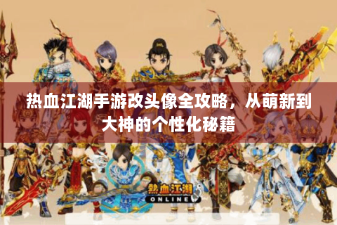 热血江湖手游改头像全攻略，从萌新到大神的个性化秘籍