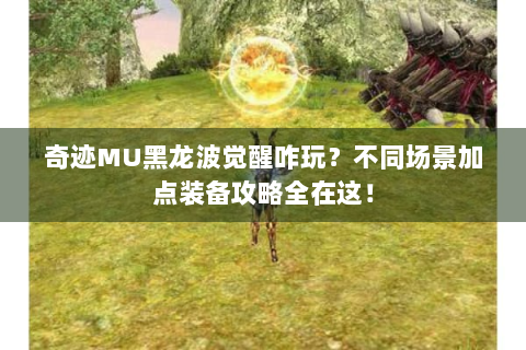 奇迹MU黑龙波觉醒咋玩？不同场景加点装备攻略全在这！