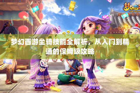 梦幻西游坐骑技能全解析，从入门到精通的保姆级攻略