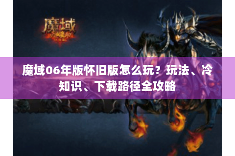 魔域06年版怀旧版怎么玩？玩法、冷知识、下载路径全攻略