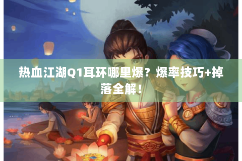 热血江湖Q1耳环哪里爆？爆率技巧+掉落全解！