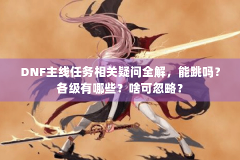 DNF主线任务相关疑问全解，能跳吗？各级有哪些？啥可忽略？