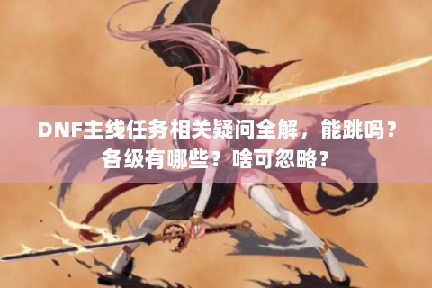 DNF主线任务相关疑问全解，能跳吗？各级有哪些？啥可忽略？