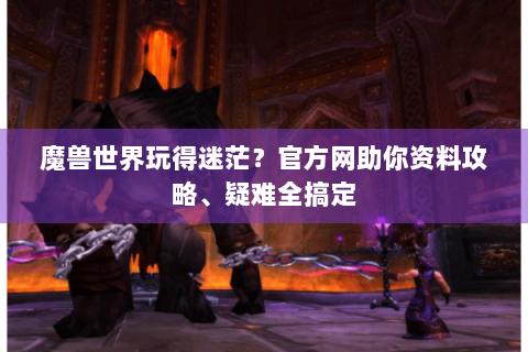 魔兽世界玩得迷茫？官方网助你资料攻略、疑难全搞定