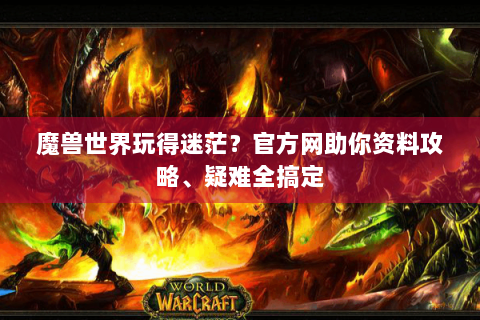 魔兽世界玩得迷茫？官方网助你资料攻略、疑难全搞定