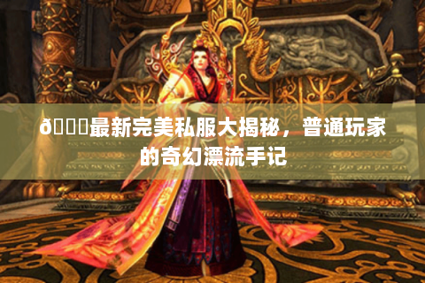 🌟最新完美私服大揭秘，普通玩家的奇幻漂流手记