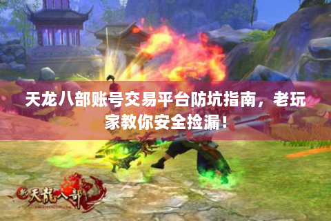 天龙八部账号交易平台防坑指南，老玩家教你安全捡漏！