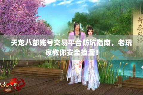 天龙八部账号交易平台防坑指南，老玩家教你安全捡漏！