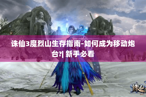 诛仙3魔烈山生存指南-如何成为移动炮台?| 新手必看