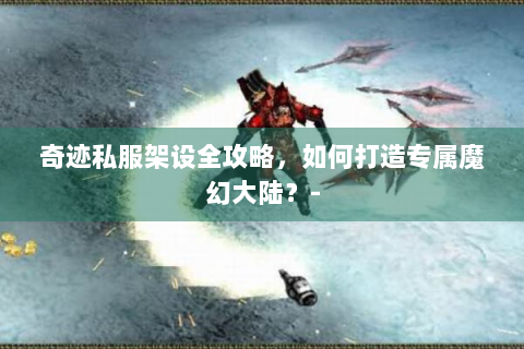 奇迹私服架设全攻略，如何打造专属魔幻大陆？-