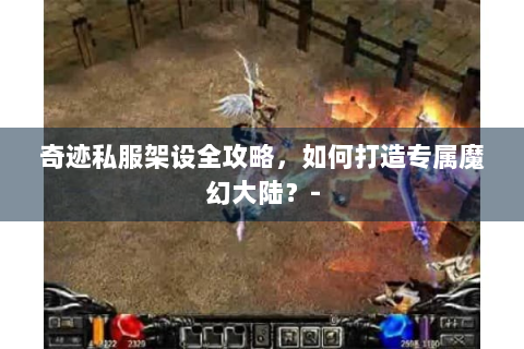 奇迹私服架设全攻略，如何打造专属魔幻大陆？-