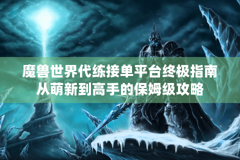 魔兽世界代练接单平台终极指南从萌新到高手的保姆级攻略