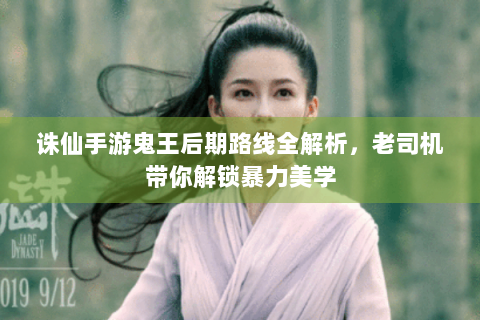诛仙手游鬼王后期路线全解析，老司机带你解锁暴力美学