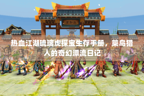 热血江湖琉璃虎探宝生存手册，菜鸟猎人的奇幻漂流日记