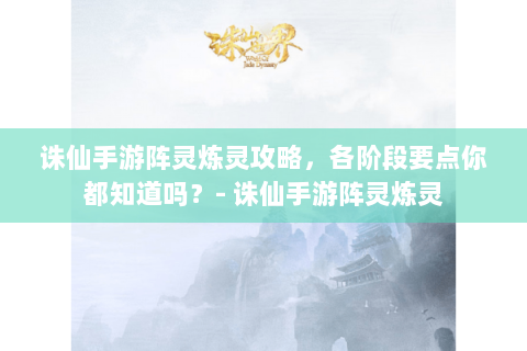 诛仙手游阵灵炼灵攻略，各阶段要点你都知道吗？- 诛仙手游阵灵炼灵