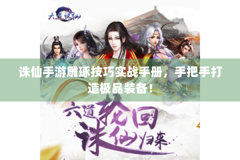 诛仙手游雕琢技巧实战手册，手把手打造极品装备！
