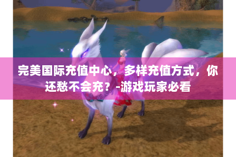 完美国际充值中心，多样充值方式，你还愁不会充？-游戏玩家必看
