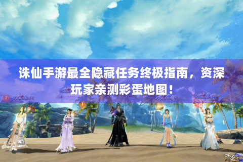 诛仙手游最全隐藏任务终极指南，资深玩家亲测彩蛋地图！