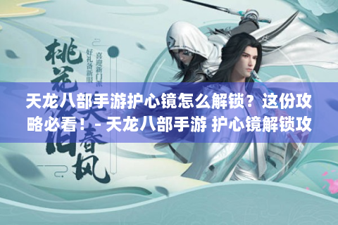 天龙八部手游护心镜怎么解锁？这份攻略必看！- 天龙八部手游 护心镜解锁攻略