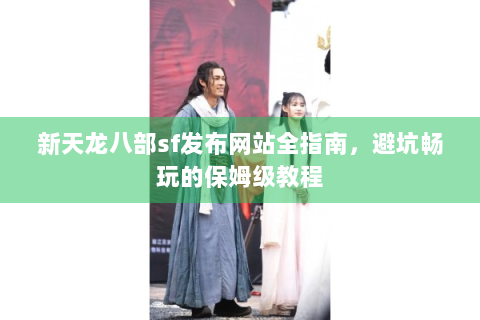 新天龙八部sf发布网站全指南，避坑畅玩的保姆级教程