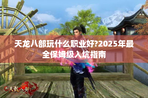 天龙八部玩什么职业好?2025年最全保姆级入坑指南