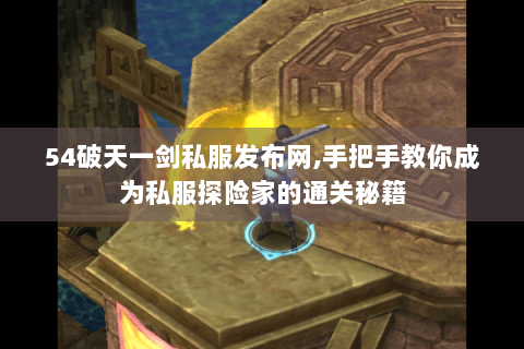 54破天一剑私服发布网,手把手教你成为私服探险家的通关秘籍