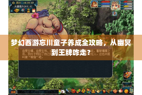 梦幻西游忘川童子养成全攻略，从幽冥到王牌咋走？