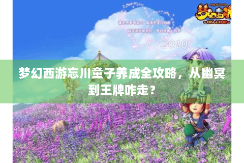 梦幻西游忘川童子养成全攻略，从幽冥到王牌咋走？