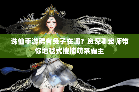 诛仙手游稀有兔子在哪？资深驯宠师带你地毯式搜捕萌系霸主