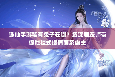 诛仙手游稀有兔子在哪？资深驯宠师带你地毯式搜捕萌系霸主