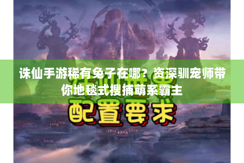 诛仙手游稀有兔子在哪？资深驯宠师带你地毯式搜捕萌系霸主