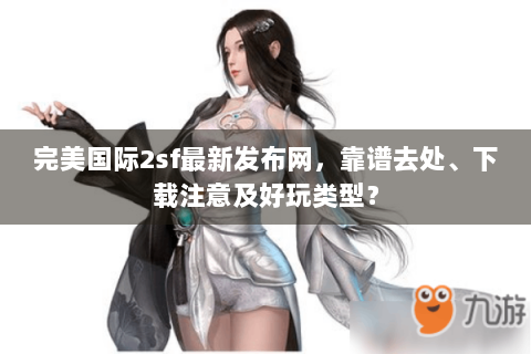 完美国际2sf最新发布网，靠谱去处、下载注意及好玩类型？