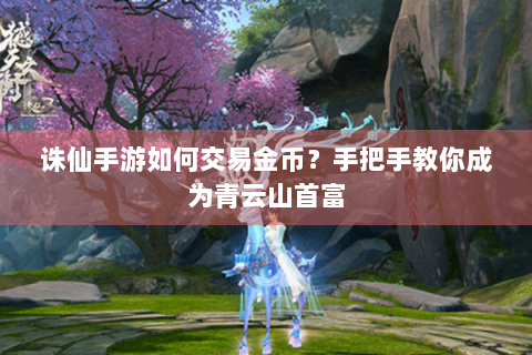诛仙手游如何交易金币？手把手教你成为青云山首富