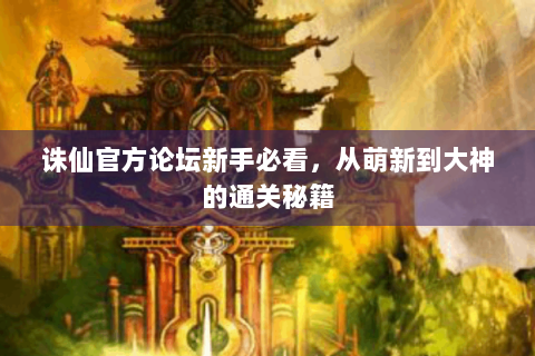 诛仙官方论坛新手必看，从萌新到大神的通关秘籍