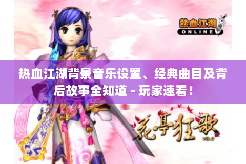 热血江湖背景音乐设置、经典曲目及背后故事全知道 - 玩家速看！