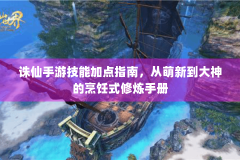 诛仙手游技能加点指南，从萌新到大神的烹饪式修炼手册
