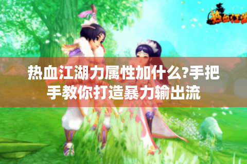 热血江湖力属性加什么?手把手教你打造暴力输出流