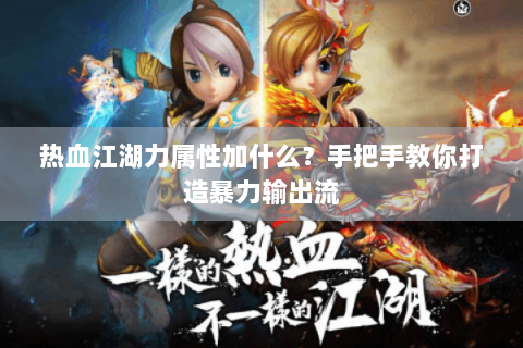 热血江湖力属性加什么？手把手教你打造暴力输出流