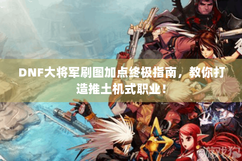 DNF大将军刷图加点终极指南，教你打造推土机式职业！